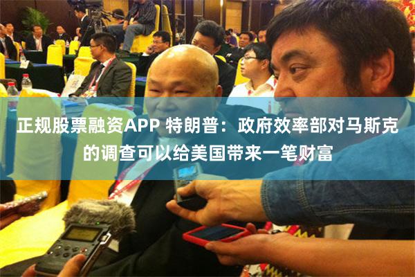 正规股票融资APP 特朗普：政府效率部对马斯克的调查可以给美国带来一笔财富