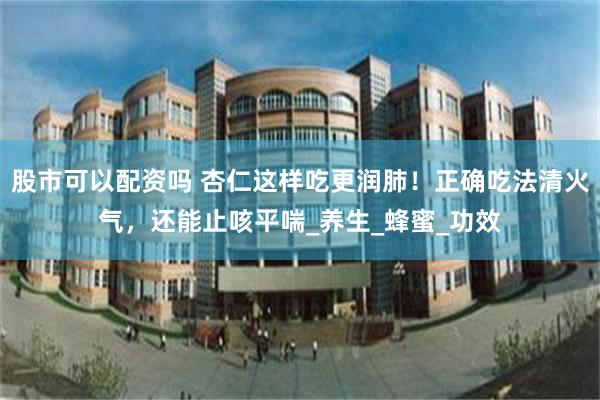 股市可以配资吗 杏仁这样吃更润肺！正确吃法清火气，还能止咳平喘_养生_蜂蜜_功效