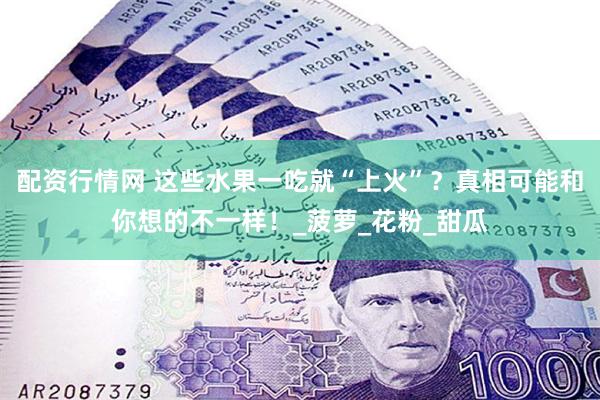 配资行情网 这些水果一吃就“上火”？真相可能和你想的不一样！_菠萝_花粉_甜瓜
