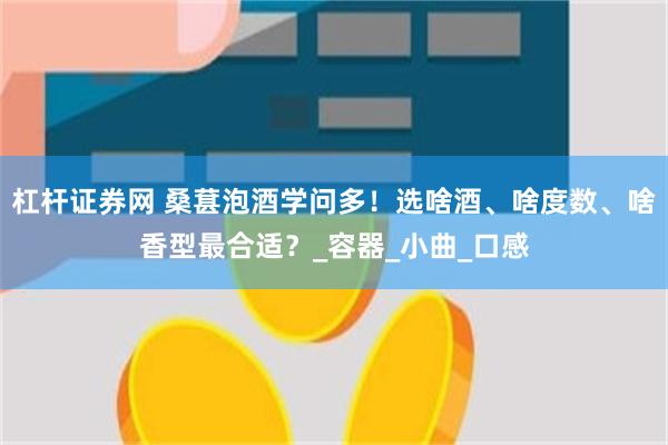 杠杆证券网 桑葚泡酒学问多！选啥酒、啥度数、啥香型最合适？_容器_小曲_口感