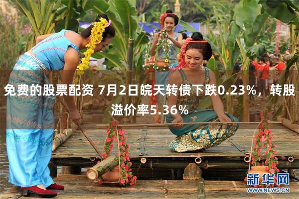 免费的股票配资 7月2日皖天转债下跌0.23%，转股溢价率5.36%