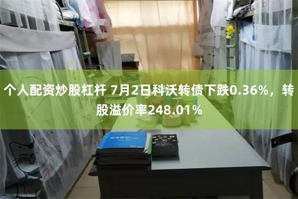 个人配资炒股杠杆 7月2日科沃转债下跌0.36%，转股溢价率248.01%