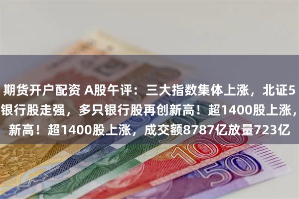 期货开户配资 A股午评：三大指数集体上涨，北证50跌超1%，游戏股拉升银行股走强，多只银行股再创新高！超1400股上涨，成交额8787亿放量723亿