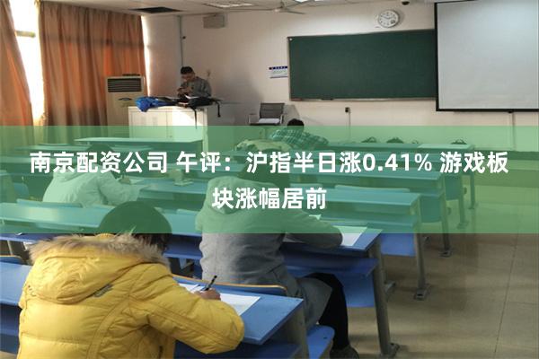 南京配资公司 午评：沪指半日涨0.41% 游戏板块涨幅居前