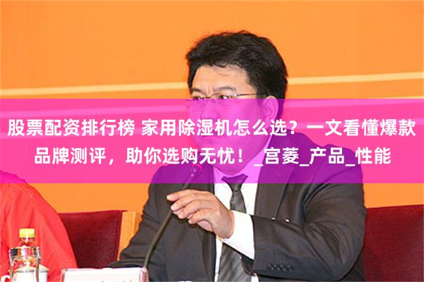 股票配资排行榜 家用除湿机怎么选？一文看懂爆款品牌测评，助你选购无忧！_宫菱_产品_性能