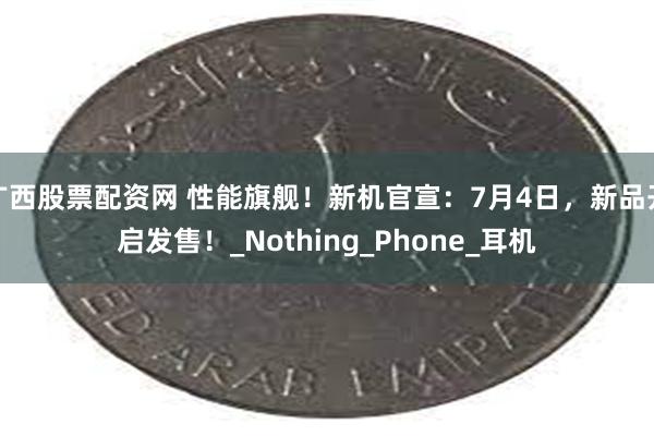 广西股票配资网 性能旗舰！新机官宣：7月4日，新品开启发售！_Nothing_Phone_耳机