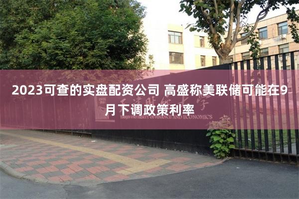 2023可查的实盘配资公司 高盛称美联储可能在9月下调政策利率