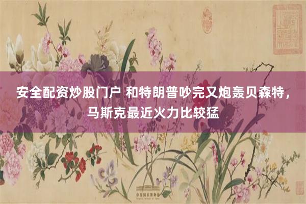 安全配资炒股门户 和特朗普吵完又炮轰贝森特，马斯克最近火力比较猛