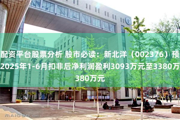 配资平台股票分析 股市必读：新北洋（002376）预计2025年1-6月扣非后净利润盈利3093万元至3380万元