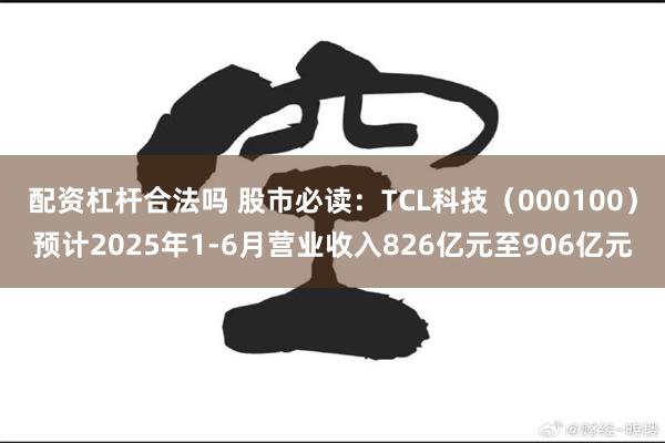 配资杠杆合法吗 股市必读：TCL科技（000100）预计2025年1-6月营业收入826亿元至906亿元