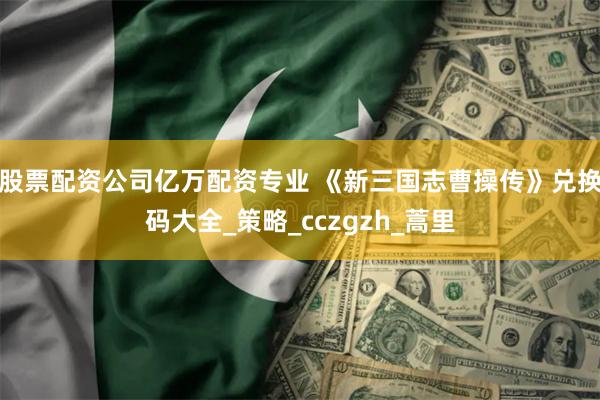 股票配资公司亿万配资专业 《新三国志曹操传》兑换码大全_策略_cczgzh_蒿里