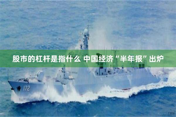 股市的杠杆是指什么 中国经济“半年报”出炉