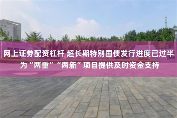 网上证劵配资杠杆 超长期特别国债发行进度已过半 为“两重”“两新”项目提供及时资金支持