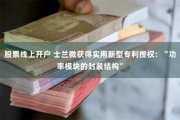 股票线上开户 士兰微获得实用新型专利授权：“功率模块的封装结构”