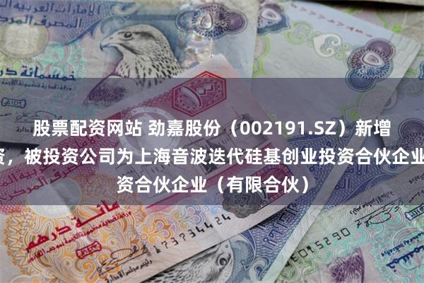 股票配资网站 劲嘉股份（002191.SZ）新增一起对外投资，被投资公司为上海音波迭代硅基创业投资合伙企业（有限合伙）