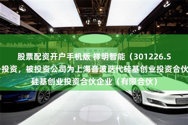 股票配资开户手机版 祥明智能（301226.SZ）新增一起对外投资，被投资公司为上海音波迭代硅基创业投资合伙企业（有限合伙）