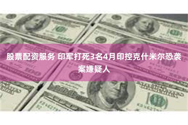 股票配资服务 印军打死3名4月印控克什米尔恐袭案嫌疑人