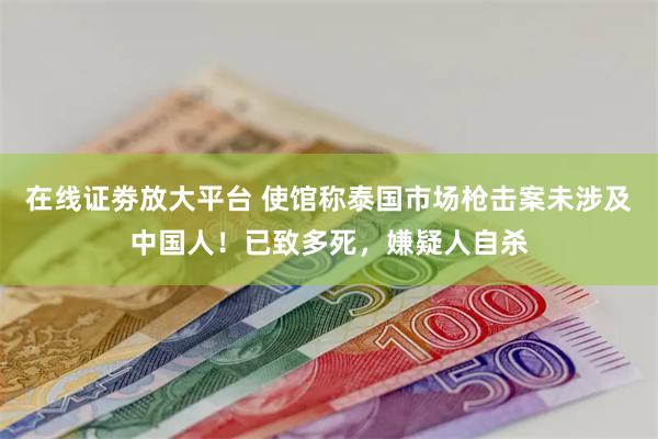 在线证劵放大平台 使馆称泰国市场枪击案未涉及中国人！已致多死，嫌疑人自杀