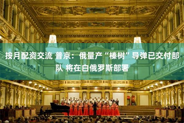 按月配资交流 普京：俄量产“榛树”导弹已交付部队 将在白俄罗斯部署