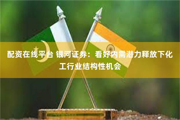 配资在线平台 银河证券：看好内需潜力释放下化工行业结构性机会