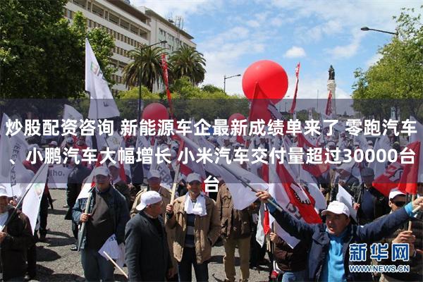 炒股配资咨询 新能源车企最新成绩单来了 零跑汽车、小鹏汽车大幅增长 小米汽车交付量超过30000台