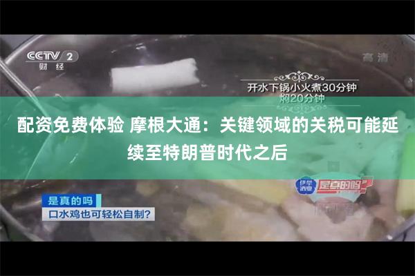 配资免费体验 摩根大通：关键领域的关税可能延续至特朗普时代之后