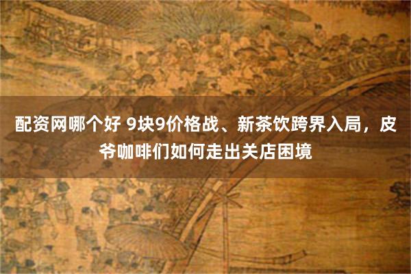 配资网哪个好 9块9价格战、新茶饮跨界入局，皮爷咖啡们如何走出关店困境
