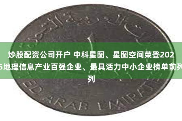 炒股配资公司开户 中科星图、星图空间荣登2025地理信息产业百强企业、最具活力中小企业榜单前列