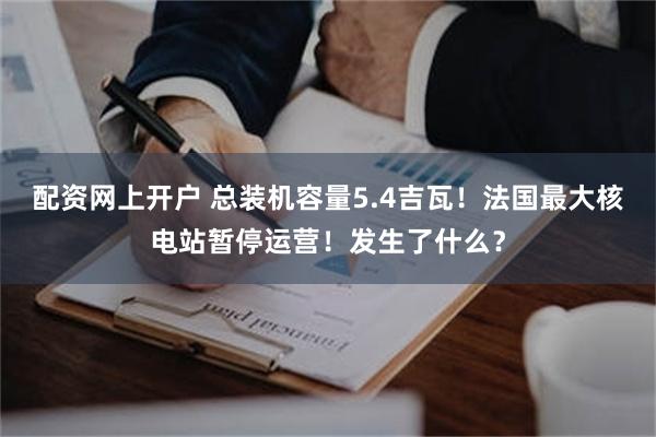 配资网上开户 总装机容量5.4吉瓦！法国最大核电站暂停运营！发生了什么？