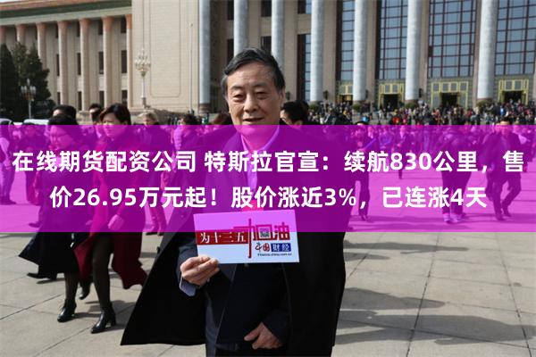 在线期货配资公司 特斯拉官宣：续航830公里，售价26.95万元起！股价涨近3%，已连涨4天