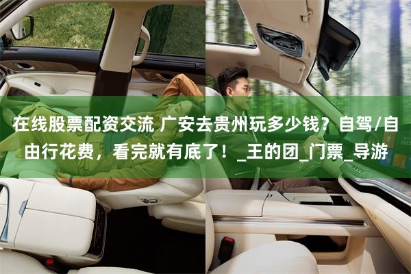 在线股票配资交流 广安去贵州玩多少钱？自驾/自由行花费，看完就有底了！_王的团_门票_导游