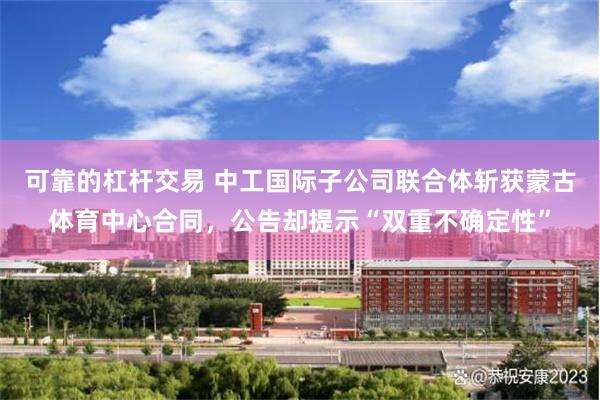 可靠的杠杆交易 中工国际子公司联合体斩获蒙古体育中心合同，公告却提示“双重不确定性”