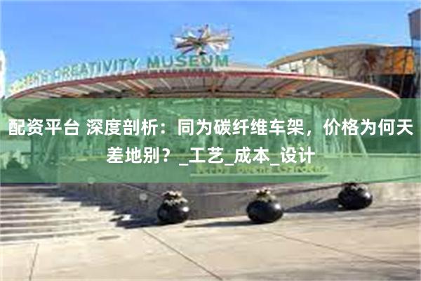 配资平台 深度剖析：同为碳纤维车架，价格为何天差地别？_工艺_成本_设计