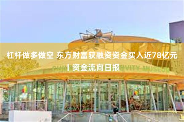 杠杆做多做空 东方财富获融资资金买入近78亿元丨资金流向日报
