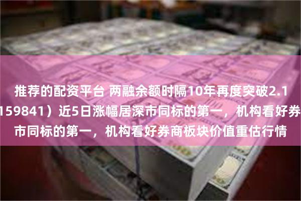 推荐的配资平台 两融余额时隔10年再度突破2.1万亿元，证券ETF（159841）近5日涨幅居深市同标的第一，机构看好券商板块价值重估行情