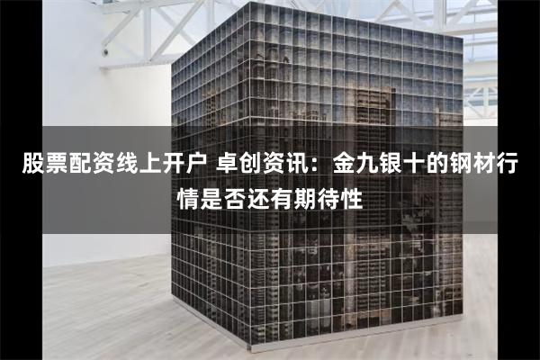 股票配资线上开户 卓创资讯：金九银十的钢材行情是否还有期待性