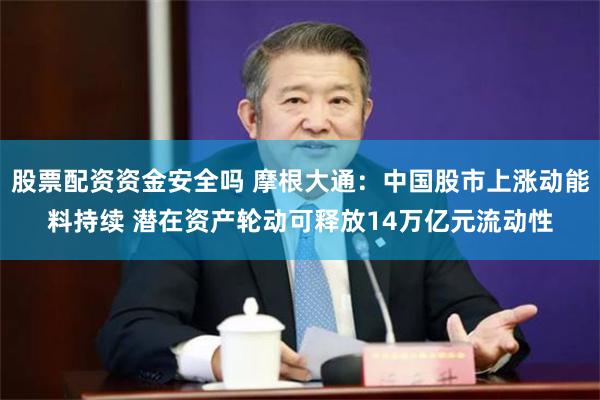 股票配资资金安全吗 摩根大通：中国股市上涨动能料持续 潜在资产轮动可释放14万亿元流动性