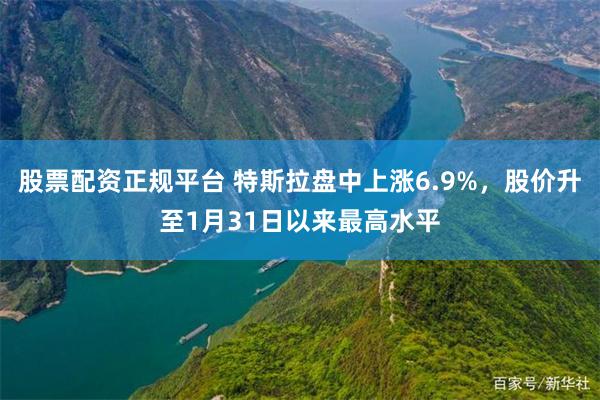 股票配资正规平台 特斯拉盘中上涨6.9%,股价升至1月31日以来最高水平