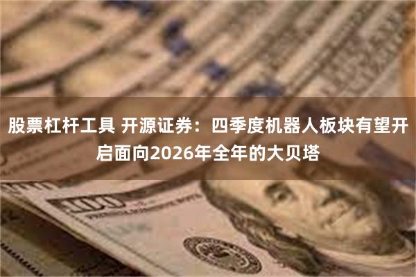 股票杠杆工具 开源证券:四季度机器人板块有望开启面向2026年全年的大贝塔