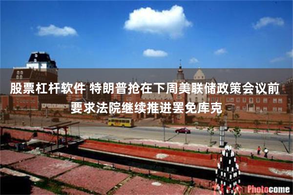 股票杠杆软件 特朗普抢在下周美联储政策会议前 要求法院继续推进罢免库克