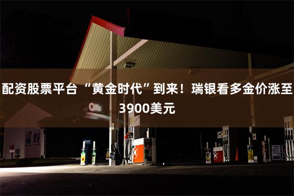 配资股票平台 “黄金时代”到来！瑞银看多金价涨至3900美元