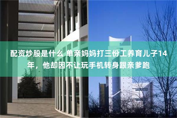 配资炒股是什么 单亲妈妈打三份工养育儿子14年，他却因不让玩手机转身跟亲爹跑