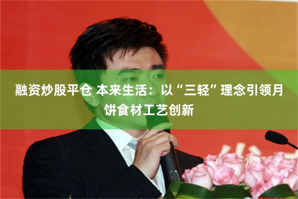 融资炒股平仓 本来生活：以“三轻”理念引领月饼食材工艺创新