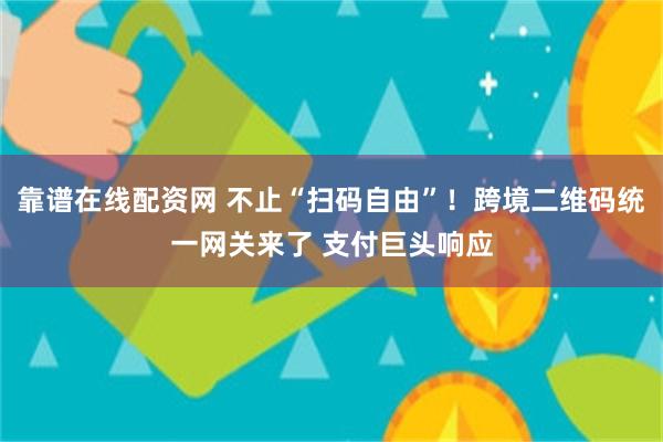 靠谱在线配资网 不止“扫码自由”！跨境二维码统一网关来了 支付巨头响应
