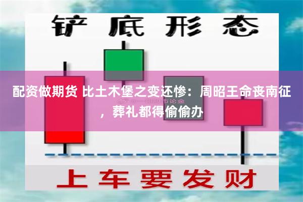 配资做期货 比土木堡之变还惨：周昭王命丧南征，葬礼都得偷偷办