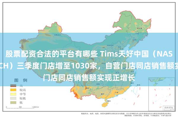 股票配资合法的平台有哪些 Tims天好中国（NASDAQ: THCH）三季度门店增至1030家，自营门店同店销售额实现正增长