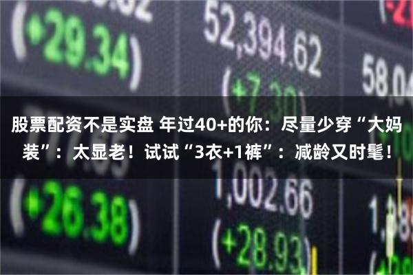 股票配资不是实盘 年过40+的你：尽量少穿“大妈装”：太显老！试试“3衣+1裤”：减龄又时髦！