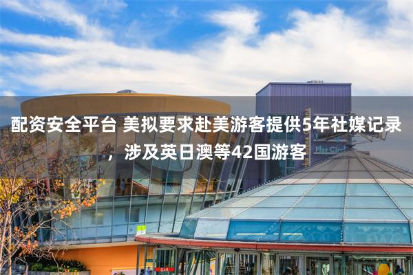 配资安全平台 美拟要求赴美游客提供5年社媒记录，涉及英日澳等42国游客