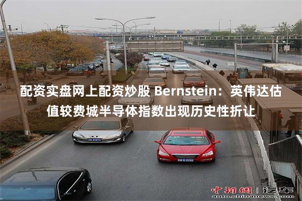 配资实盘网上配资炒股 Bernstein：英伟达估值较费城半导体指数出现历史性折让