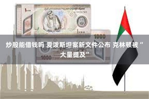 炒股能借钱吗 爱泼斯坦案新文件公布 克林顿被“大量提及”